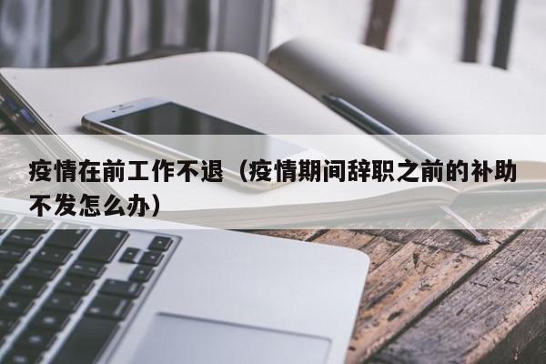 疫情在前工作不退（疫情期间辞职之前的补助不发怎么办）