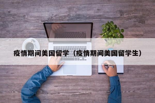 疫情期间美国留学（疫情期间美国留学生）