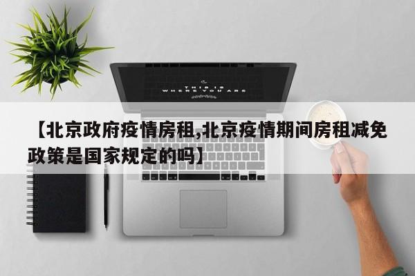 【北京政府疫情房租,北京疫情期间房租减免政策是国家规定的吗】
