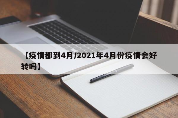 【疫情都到4月/2021年4月份疫情会好转吗】