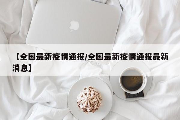【全国最新疫情通报/全国最新疫情通报最新消息】