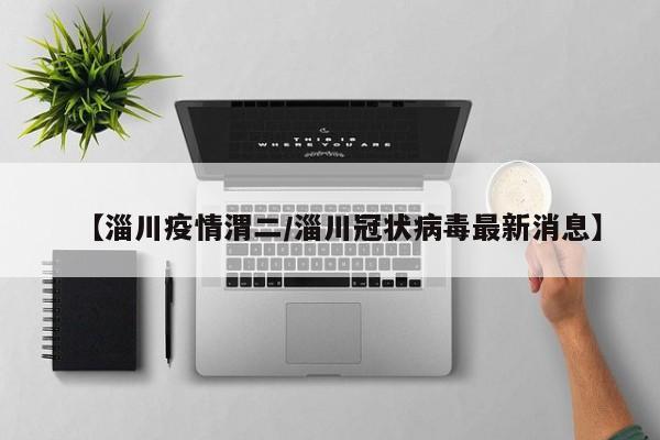 【淄川疫情渭二/淄川冠状病毒最新消息】