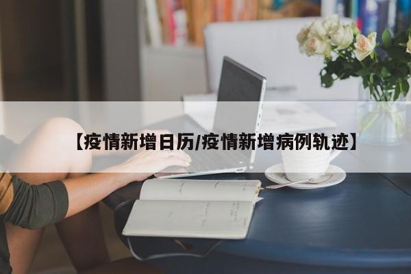 【疫情新增日历/疫情新增病例轨迹】