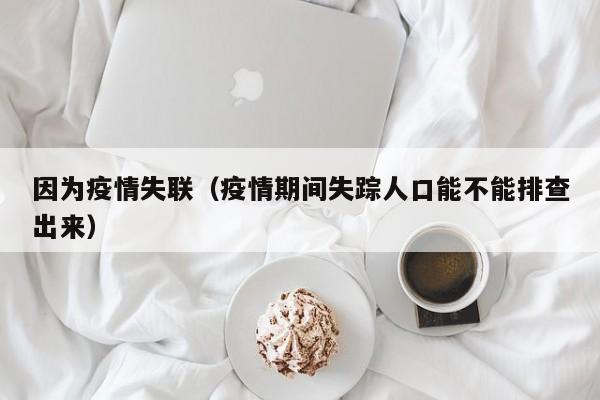 因为疫情失联（疫情期间失踪人口能不能排查出来）