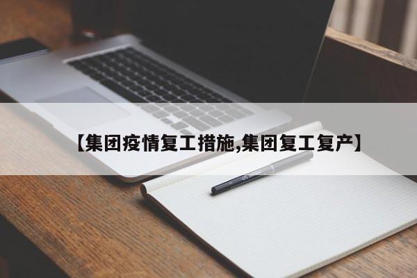 【集团疫情复工措施,集团复工复产】