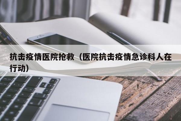 抗击疫情医院抢救（医院抗击疫情急诊科人在行动）