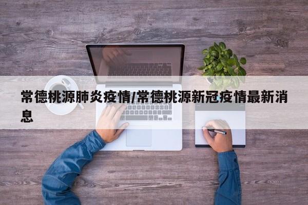 常德桃源肺炎疫情/常德桃源新冠疫情最新消息