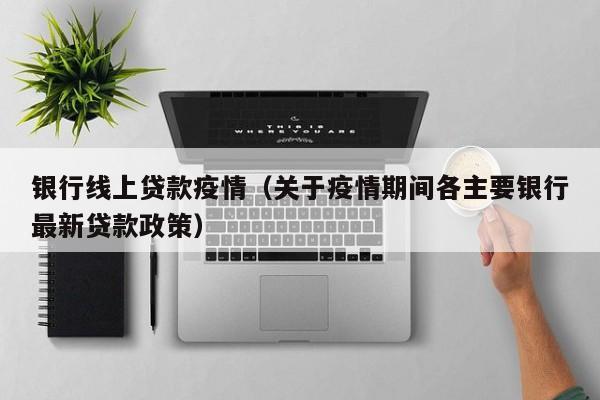 银行线上贷款疫情（关于疫情期间各主要银行最新贷款政策）