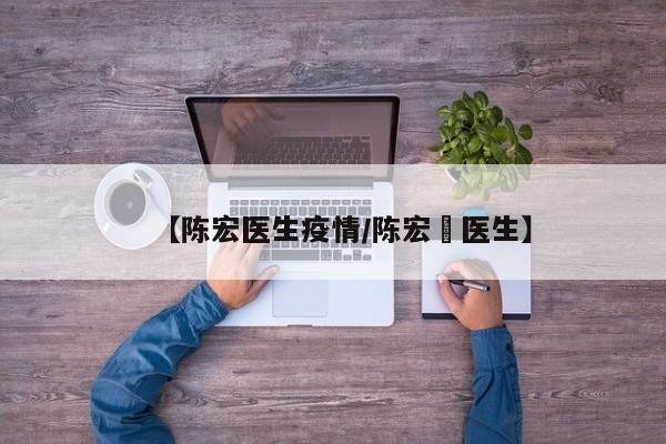 【陈宏医生疫情/陈宏甡医生】