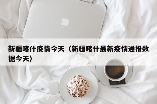 新疆喀什疫情今天（新疆喀什最新疫情通报数据今天）