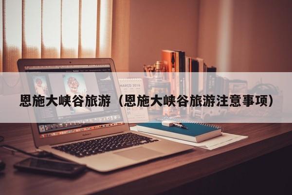 恩施大峡谷旅游（恩施大峡谷旅游注意事项）