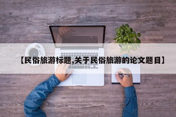 【民俗旅游标题,关于民俗旅游的论文题目】