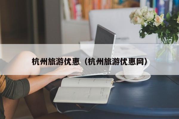 杭州旅游优惠（杭州旅游优惠网）