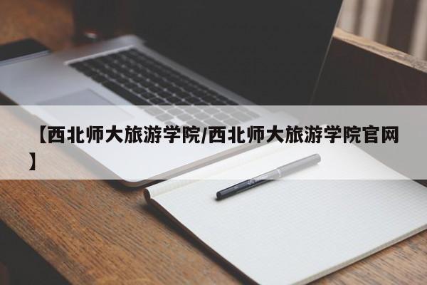【西北师大旅游学院/西北师大旅游学院官网】