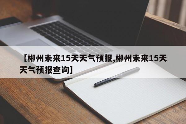 【郴州未来15天天气预报,郴州未来15天天气预报查询】