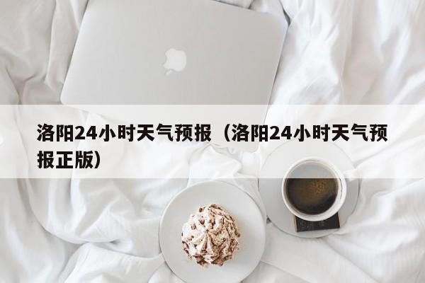 洛阳24小时天气预报（洛阳24小时天气预报正版）