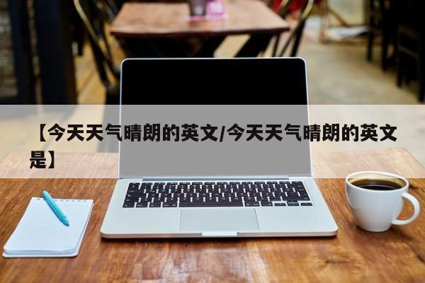 【今天天气晴朗的英文/今天天气晴朗的英文是】
