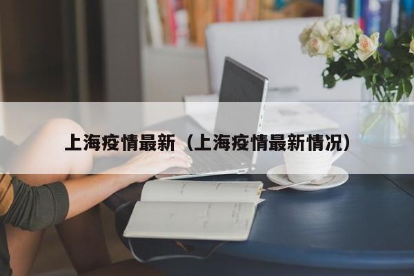 上海疫情最新（上海疫情最新情况）