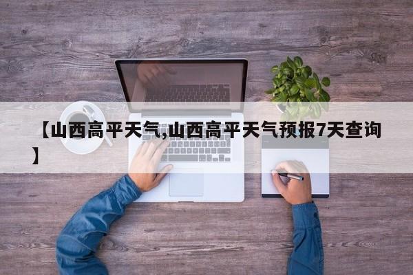 【山西高平天气,山西高平天气预报7天查询】