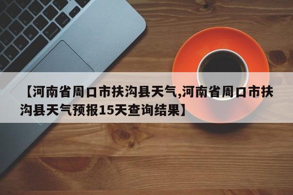 【河南省周口市扶沟县天气,河南省周口市扶沟县天气预报15天查询结果】