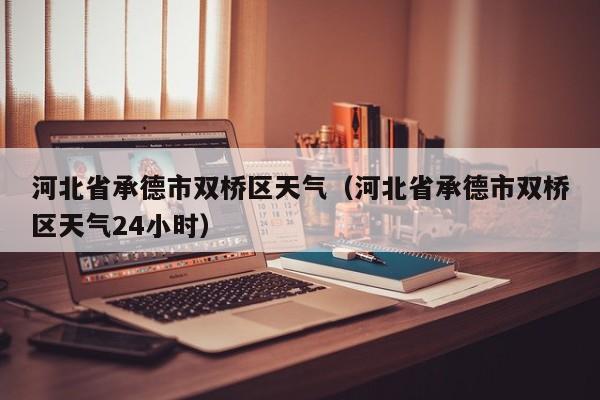 河北省承德市双桥区天气（河北省承德市双桥区天气24小时）