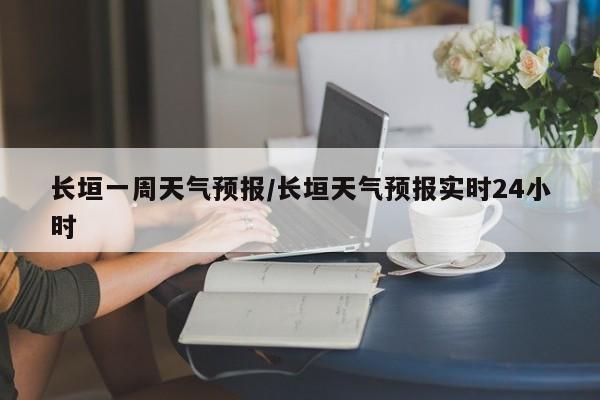 长垣一周天气预报/长垣天气预报实时24小时