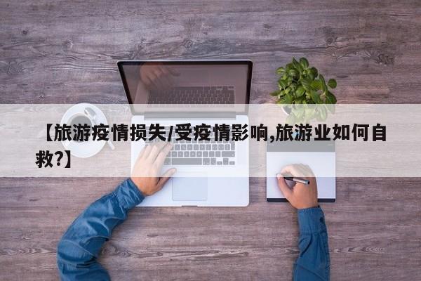 【旅游疫情损失/受疫情影响,旅游业如何自救?】