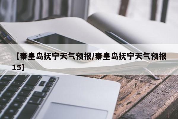 【秦皇岛抚宁天气预报/秦皇岛抚宁天气预报15】