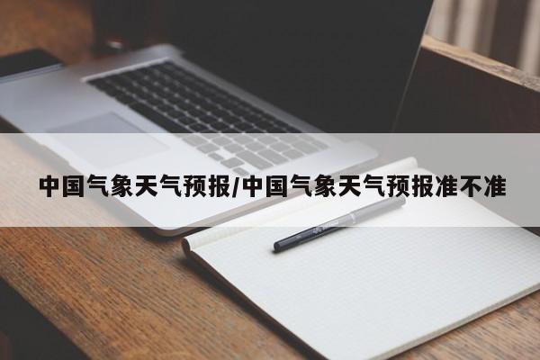 中国气象天气预报/中国气象天气预报准不准