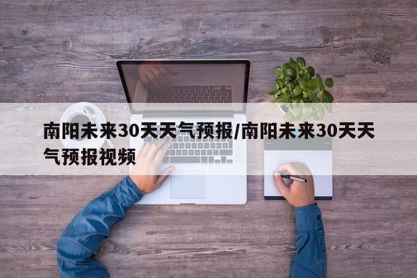 南阳未来30天天气预报/南阳未来30天天气预报视频