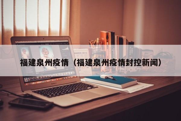 福建泉州疫情（福建泉州疫情封控新闻）