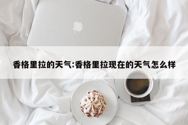 香格里拉的天气:香格里拉现在的天气怎么样