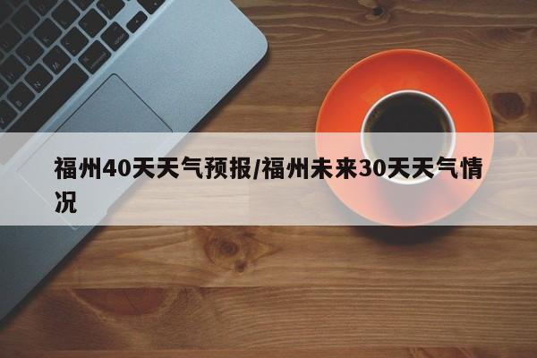 福州40天天气预报/福州未来30天天气情况