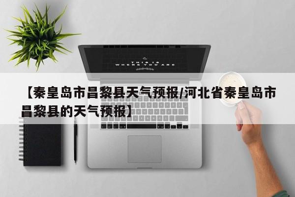 【秦皇岛市昌黎县天气预报/河北省秦皇岛市昌黎县的天气预报】