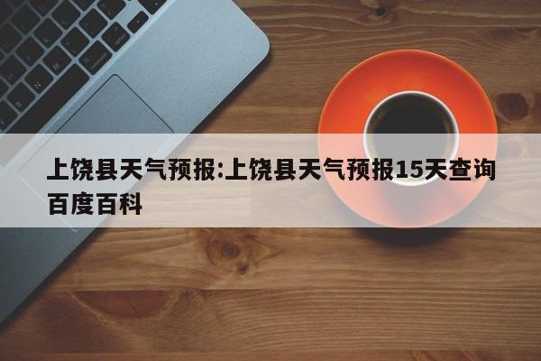 上饶县天气预报:上饶县天气预报15天查询百度百科