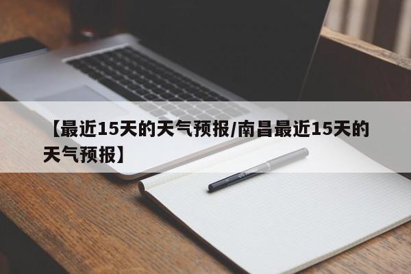 【最近15天的天气预报/南昌最近15天的天气预报】