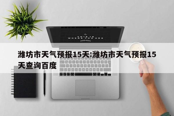 潍坊市天气预报15天:潍坊市天气预报15天查询百度