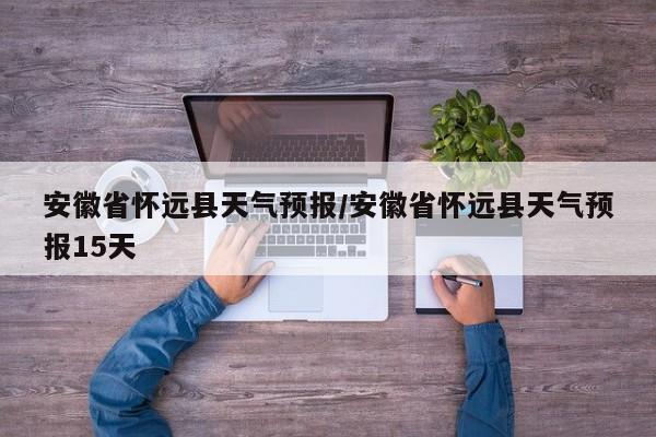 安徽省怀远县天气预报/安徽省怀远县天气预报15天