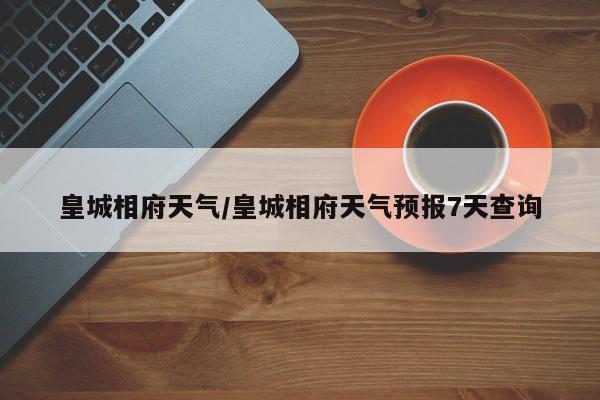 皇城相府天气/皇城相府天气预报7天查询