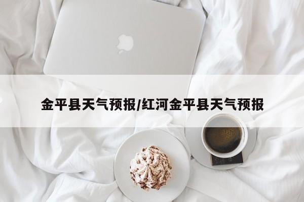 金平县天气预报/红河金平县天气预报