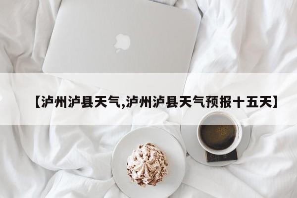 【泸州泸县天气,泸州泸县天气预报十五天】