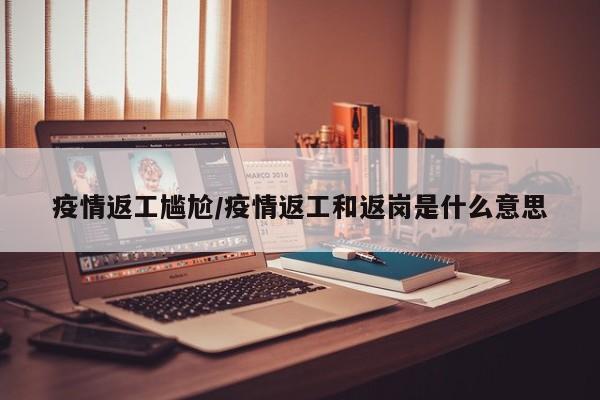 疫情返工尴尬/疫情返工和返岗是什么意思