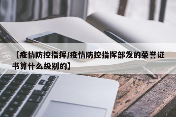 【疫情防控指挥/疫情防控指挥部发的荣誉证书算什么级别的】