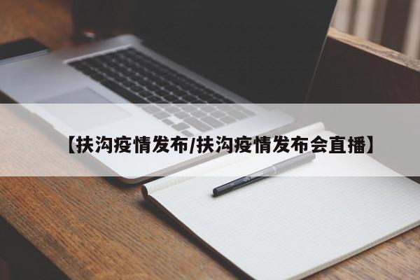 【扶沟疫情发布/扶沟疫情发布会直播】
