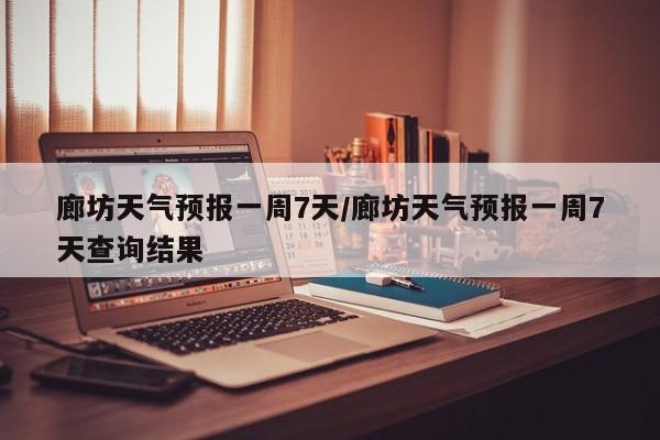廊坊天气预报一周7天/廊坊天气预报一周7天查询结果