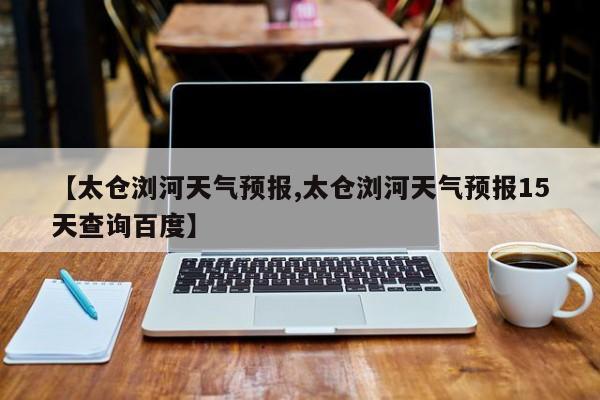 【太仓浏河天气预报,太仓浏河天气预报15天查询百度】