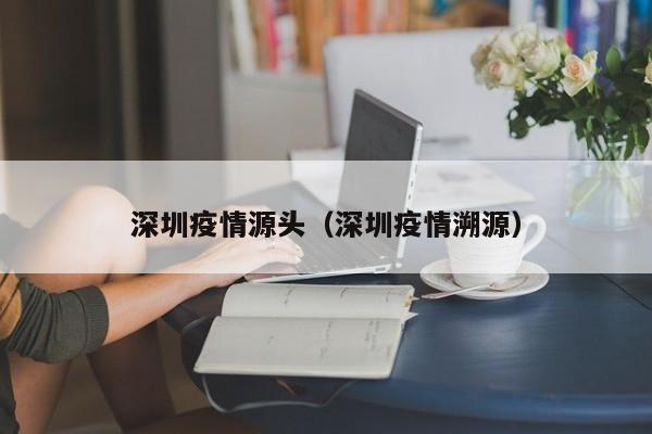 深圳疫情源头（深圳疫情溯源）