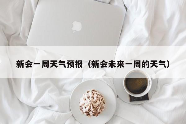 新会一周天气预报（新会未来一周的天气）