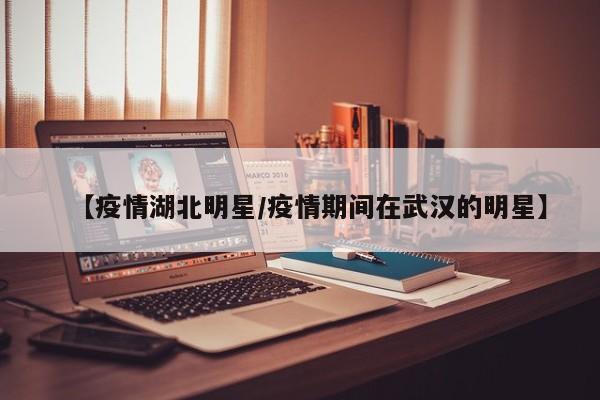 【疫情湖北明星/疫情期间在武汉的明星】