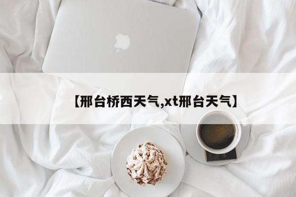 【邢台桥西天气,xt邢台天气】